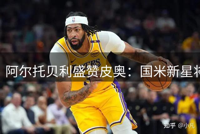 阿尔托贝利盛赞皮奥：国米新星将成锋线长期支柱