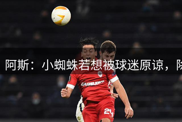 阿斯：小蜘蛛若想被球迷原谅，除非自己想留下且用表现说话